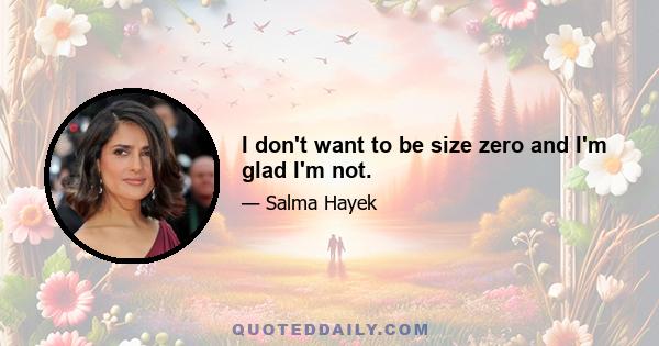 I don't want to be size zero and I'm glad I'm not.