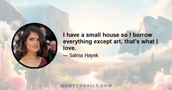 I have a small house so I borrow everything except art, that's what I love.