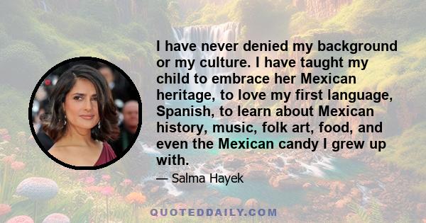 I have never denied my background or my culture. I have taught my child to embrace her Mexican heritage, to love my first language, Spanish, to learn about Mexican history, music, folk art, food, and even the Mexican