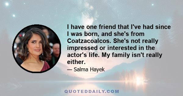 I have one friend that I've had since I was born, and she's from Coatzacoalcos. She's not really impressed or interested in the actor's life. My family isn't really either.