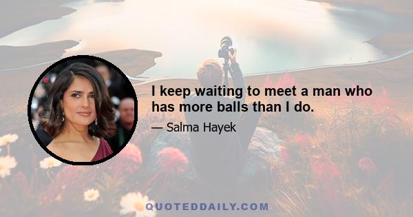 I keep waiting to meet a man who has more balls than I do.