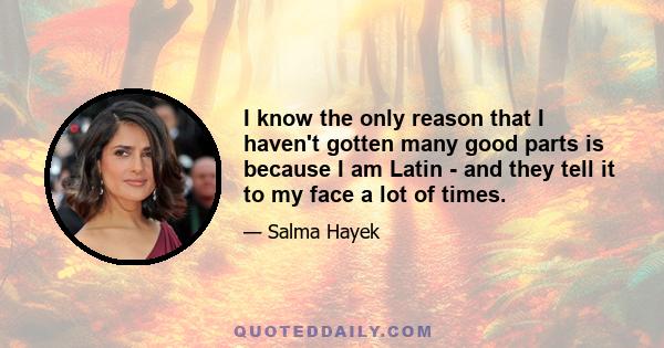 I know the only reason that I haven't gotten many good parts is because I am Latin - and they tell it to my face a lot of times.