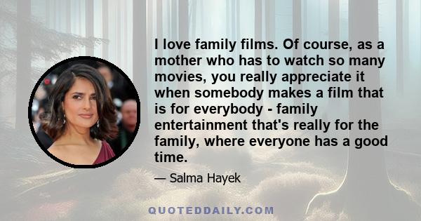 I love family films. Of course, as a mother who has to watch so many movies, you really appreciate it when somebody makes a film that is for everybody - family entertainment that's really for the family, where everyone