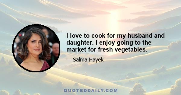 I love to cook for my husband and daughter. I enjoy going to the market for fresh vegetables.