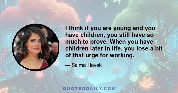 I think if you are young and you have children, you still have so much to prove. When you have children later in life, you lose a bit of that urge for working.