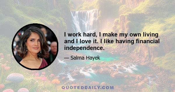 I work hard, I make my own living and I love it. I like having financial independence.