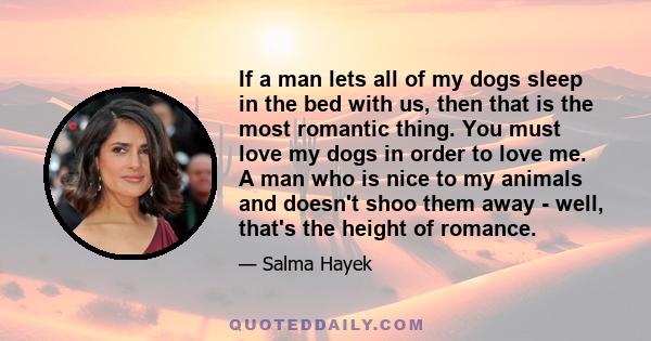 If a man lets all of my dogs sleep in the bed with us, then that is the most romantic thing. You must love my dogs in order to love me. A man who is nice to my animals and doesn't shoo them away - well, that's the