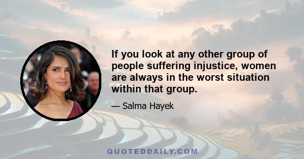 If you look at any other group of people suffering injustice, women are always in the worst situation within that group.