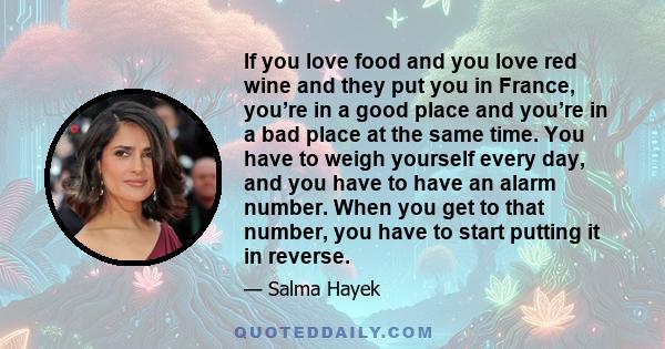 If you love food and you love red wine and they put you in France, you’re in a good place and you’re in a bad place at the same time. You have to weigh yourself every day, and you have to have an alarm number. When you