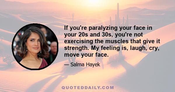 If you're paralyzing your face in your 20s and 30s, you're not exercising the muscles that give it strength. My feeling is, laugh, cry, move your face.