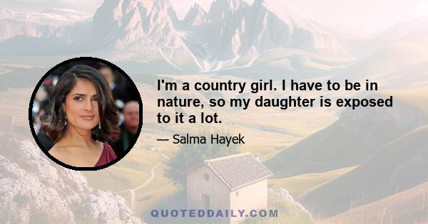 I'm a country girl. I have to be in nature, so my daughter is exposed to it a lot.