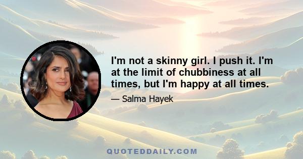 I'm not a skinny girl. I push it. I'm at the limit of chubbiness at all times, but I'm happy at all times.