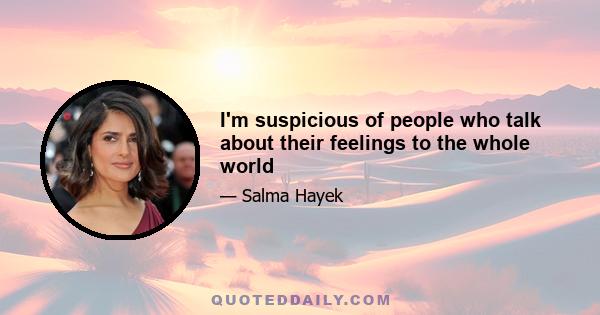 I'm suspicious of people who talk about their feelings to the whole world