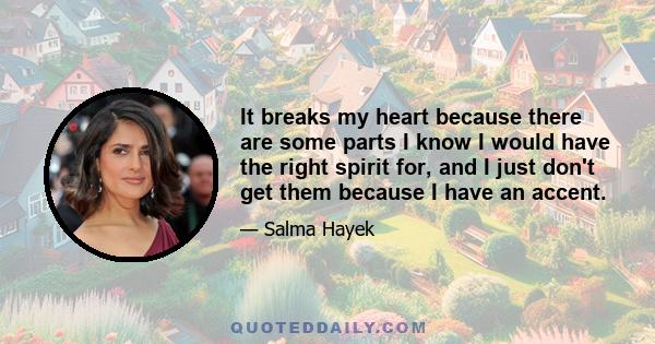 It breaks my heart because there are some parts I know I would have the right spirit for, and I just don't get them because I have an accent.