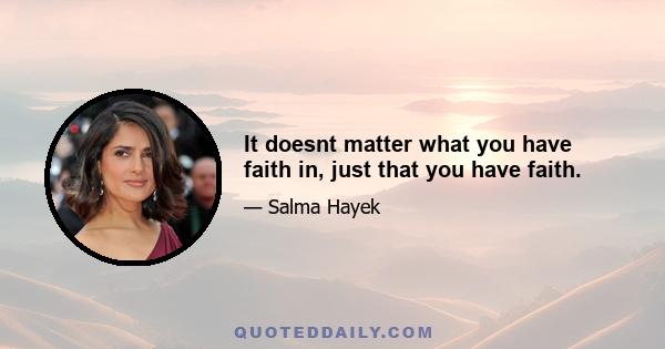 It doesnt matter what you have faith in, just that you have faith.