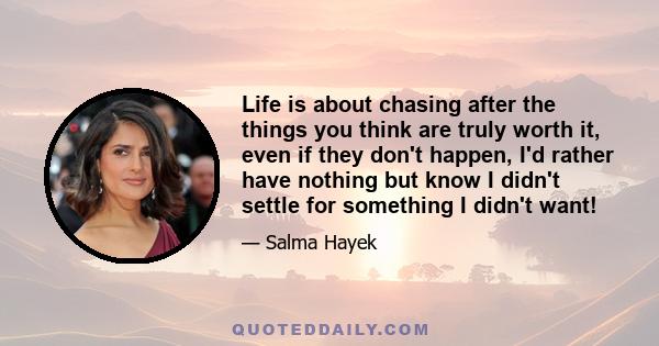 Life is about chasing after the things you think are truly worth it, even if they don't happen, I'd rather have nothing but know I didn't settle for something I didn't want!