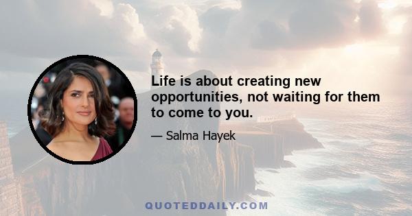 Life is about creating new opportunities, not waiting for them to come to you.