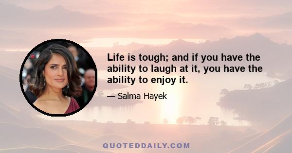 Life is tough; and if you have the ability to laugh at it, you have the ability to enjoy it.