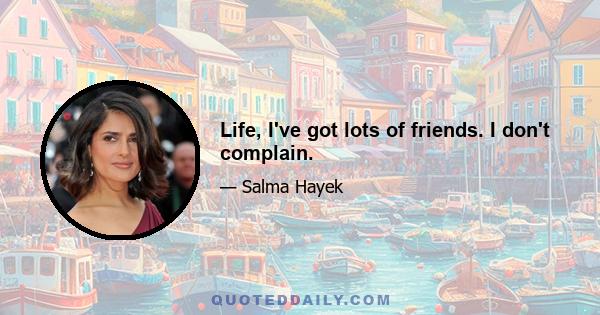 Life, I've got lots of friends. I don't complain.