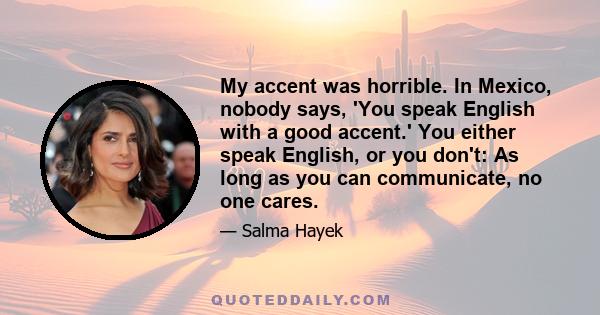 My accent was horrible. In Mexico, nobody says, 'You speak English with a good accent.' You either speak English, or you don't: As long as you can communicate, no one cares.