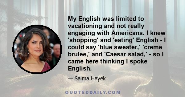 My English was limited to vacationing and not really engaging with Americans. I knew 'shopping' and 'eating' English - I could say 'blue sweater,' 'creme brulee,' and 'Caesar salad,' - so I came here thinking I spoke