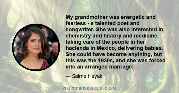 My grandmother was energetic and fearless - a talented poet and songwriter. She was also interested in chemistry and history and medicine, taking care of the people in her hacienda in Mexico, delivering babies. She