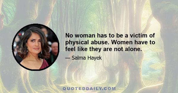 No woman has to be a victim of physical abuse. Women have to feel like they are not alone.