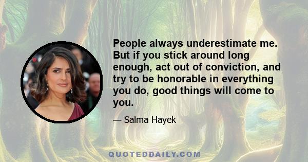 People always underestimate me. But if you stick around long enough, act out of conviction, and try to be honorable in everything you do, good things will come to you.