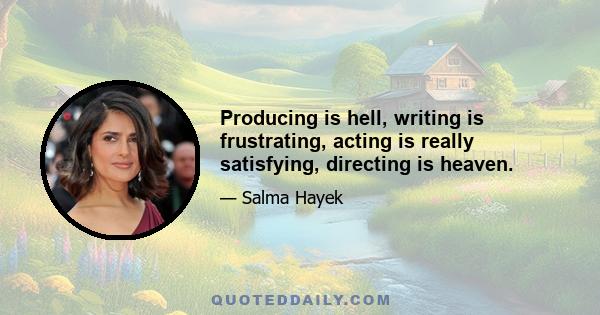 Producing is hell, writing is frustrating, acting is really satisfying, directing is heaven.