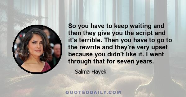 So you have to keep waiting and then they give you the script and it's terrible. Then you have to go to the rewrite and they're very upset because you didn't like it. I went through that for seven years.