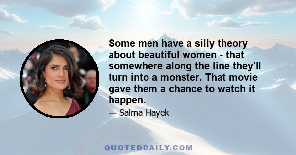 Some men have a silly theory about beautiful women - that somewhere along the line they'll turn into a monster. That movie gave them a chance to watch it happen.