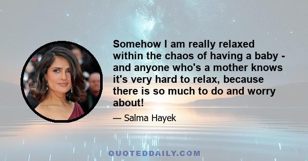 Somehow I am really relaxed within the chaos of having a baby - and anyone who's a mother knows it's very hard to relax, because there is so much to do and worry about!