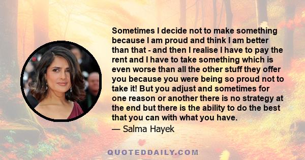 Sometimes I decide not to make something because I am proud and think I am better than that - and then I realise I have to pay the rent and I have to take something which is even worse than all the other stuff they