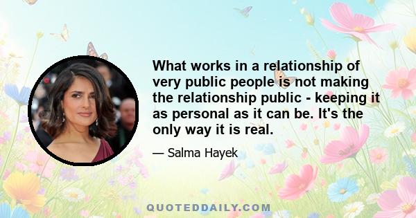 What works in a relationship of very public people is not making the relationship public - keeping it as personal as it can be. It's the only way it is real.