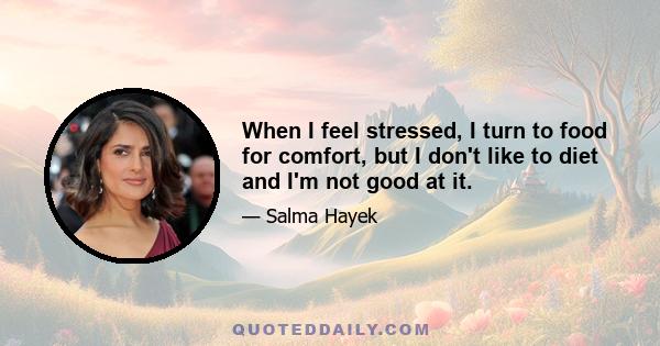 When I feel stressed, I turn to food for comfort, but I don't like to diet and I'm not good at it.