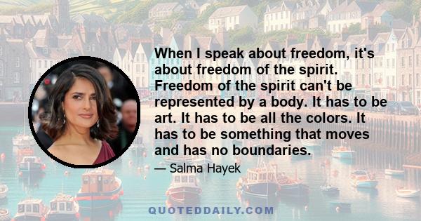 When I speak about freedom, it's about freedom of the spirit. Freedom of the spirit can't be represented by a body. It has to be art. It has to be all the colors. It has to be something that moves and has no boundaries.