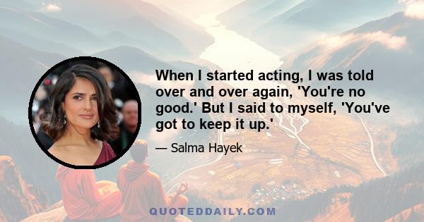 When I started acting, I was told over and over again, 'You're no good.' But I said to myself, 'You've got to keep it up.'