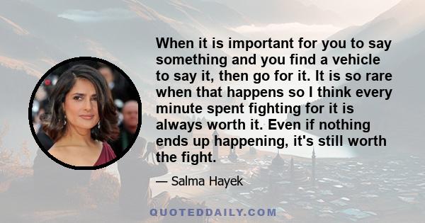 When it is important for you to say something and you find a vehicle to say it, then go for it. It is so rare when that happens so I think every minute spent fighting for it is always worth it. Even if nothing ends up