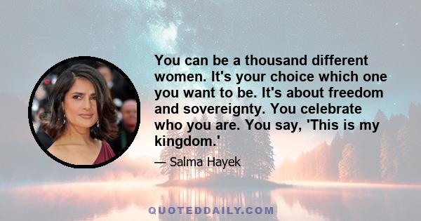 You can be a thousand different women. It's your choice which one you want to be. It's about freedom and sovereignty. You celebrate who you are. You say, 'This is my kingdom.'