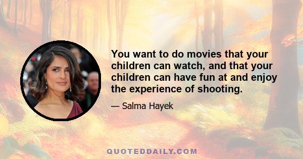 You want to do movies that your children can watch, and that your children can have fun at and enjoy the experience of shooting.