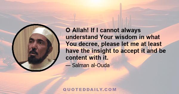 O Allah! If I cannot always understand Your wisdom in what You decree, please let me at least have the insight to accept it and be content with it.