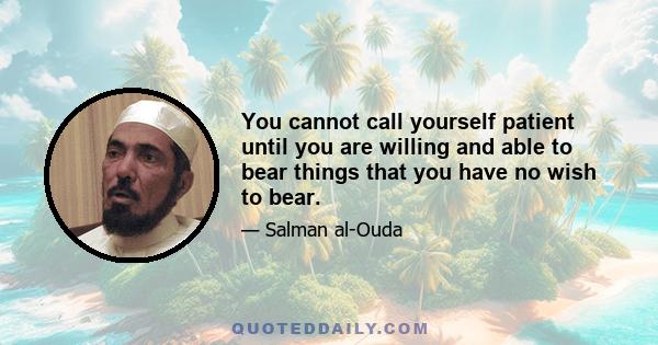 You cannot call yourself patient until you are willing and able to bear things that you have no wish to bear.