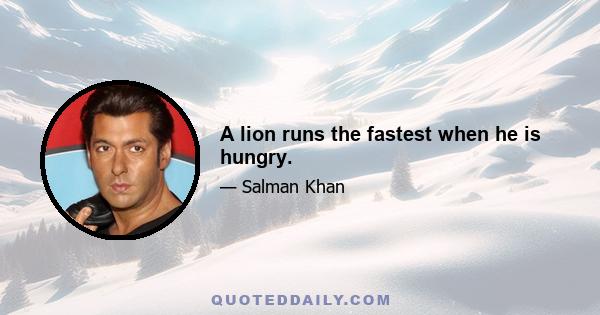 A lion runs the fastest when he is hungry.