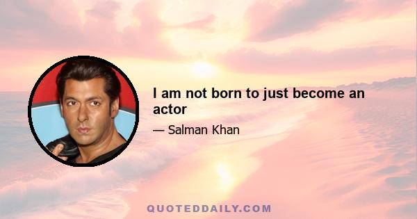 I am not born to just become an actor