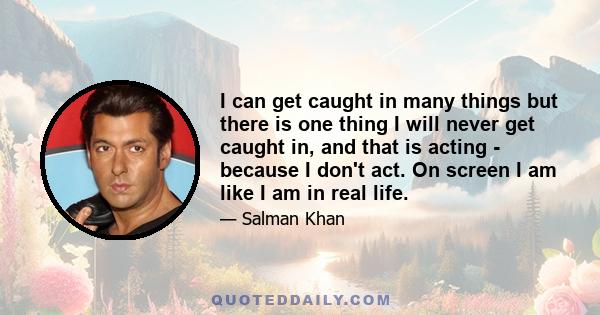 I can get caught in many things but there is one thing I will never get caught in, and that is acting - because I don't act. On screen I am like I am in real life.