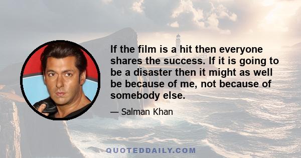 If the film is a hit then everyone shares the success. If it is going to be a disaster then it might as well be because of me, not because of somebody else.