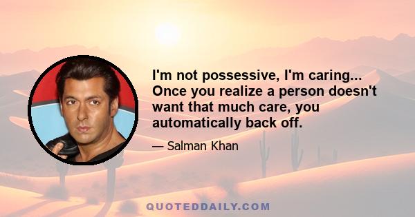 I'm not possessive, I'm caring... Once you realize a person doesn't want that much care, you automatically back off.