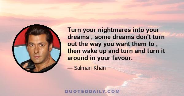 Turn your nightmares into your dreams , some dreams don't turn out the way you want them to , then wake up and turn and turn it around in your favour.