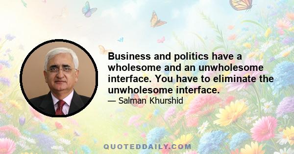 Business and politics have a wholesome and an unwholesome interface. You have to eliminate the unwholesome interface.