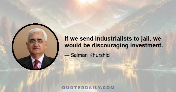 If we send industrialists to jail, we would be discouraging investment.